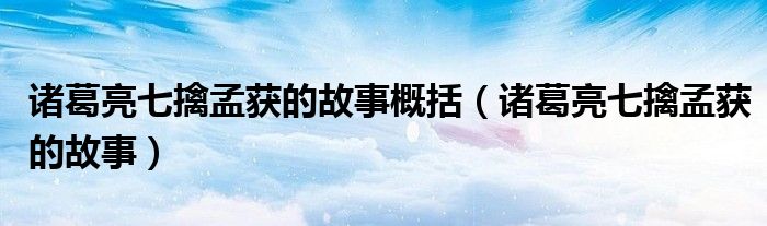 诸葛亮七擒孟获的故事概括（诸葛亮七擒孟获的故事）