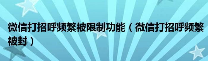 微信打招呼频繁被限制功能（微信打招呼频繁被封）