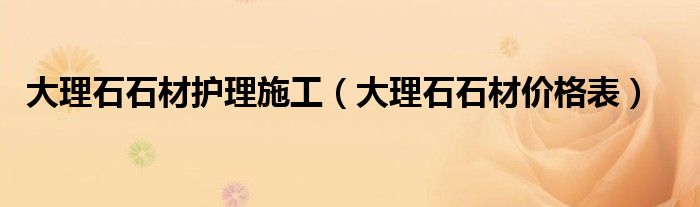 大理石石材护理施工（大理石石材价格表）