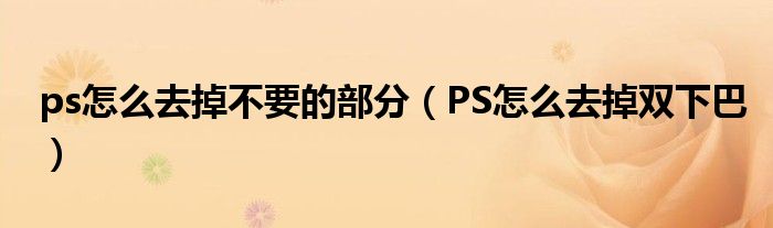 ps怎么去掉不要的部分（PS怎么去掉双下巴）