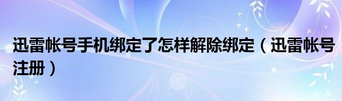 迅雷帐号手机绑定了怎样解除绑定（迅雷帐号注册）