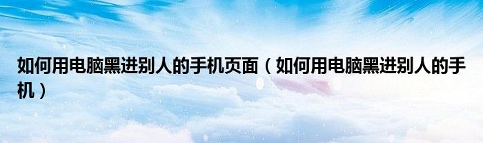如何用电脑黑进别人的手机页面（如何用电脑黑进别人的手机）