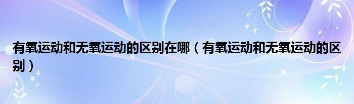 有氧运动和无氧运动的区别在哪（有氧运动和无氧运动的区别）