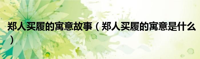 郑人买履的寓意故事（郑人买履的寓意是什么）