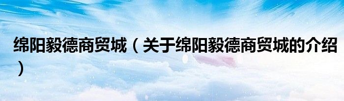 绵阳毅德商贸城（关于绵阳毅德商贸城的介绍）