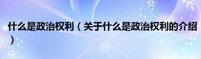 什么是政治权利（关于什么是政治权利的介绍）