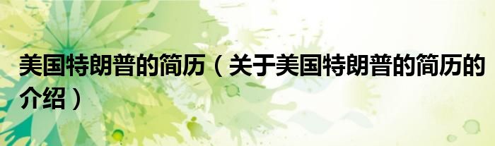 美国特朗普的简历（关于美国特朗普的简历的介绍）