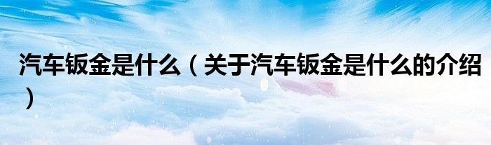 汽车钣金是什么（关于汽车钣金是什么的介绍）
