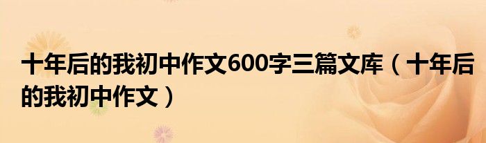十年后的我初中作文600字三篇文库（十年后的我初中作文）