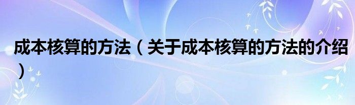 成本核算的方法（关于成本核算的方法的介绍）