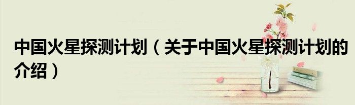 中国火星探测计划（关于中国火星探测计划的介绍）