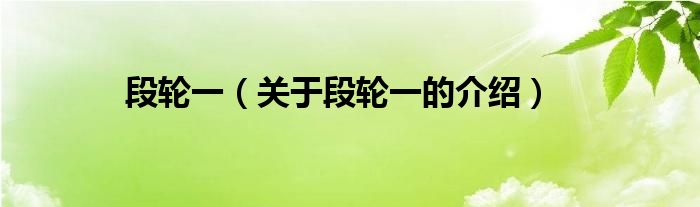 段轮一（关于段轮一的介绍）