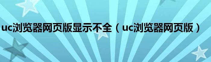 uc浏览器网页版显示不全（uc浏览器网页版）