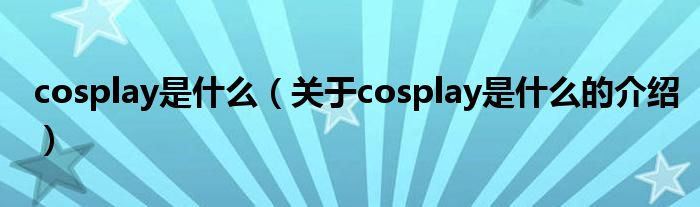 cosplay是什么（关于cosplay是什么的介绍）