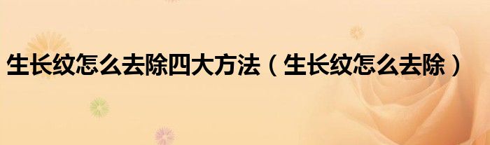生长纹怎么去除四大方法（生长纹怎么去除）