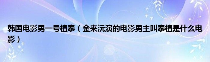 韩国电影男一号植泰（金来沅演的电影男主叫泰植是什么电影）