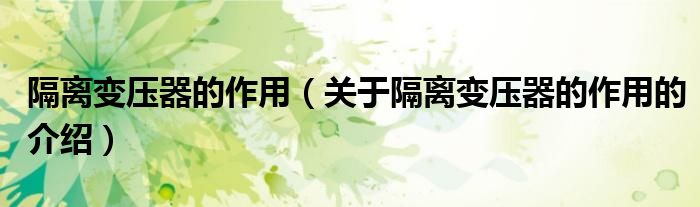 隔离变压器的作用（关于隔离变压器的作用的介绍）