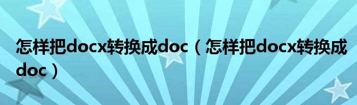 怎样把docx转换成doc（怎样把docx转换成doc）
