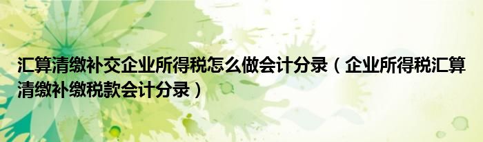 汇算清缴补交企业所得税怎么做会计分录（企业所得税汇算清缴补缴税款会计分录）