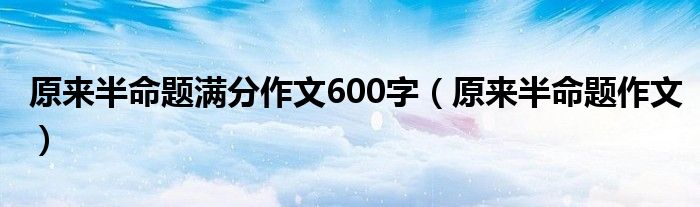 原来半命题满分作文600字（原来半命题作文）