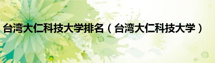 台湾大仁科技大学排名（台湾大仁科技大学）