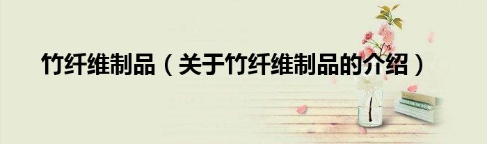 竹纤维制品（关于竹纤维制品的介绍）