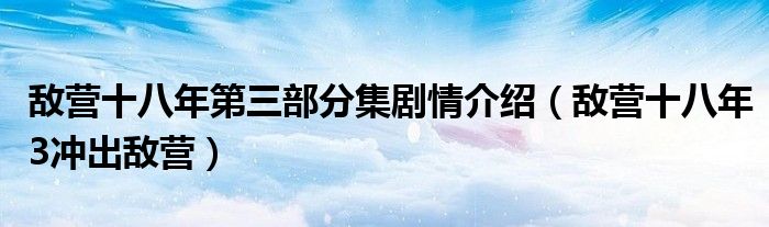 敌营十八年第三部分集剧情介绍（敌营十八年3冲出敌营）
