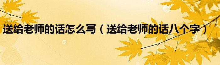 送给老师的话怎么写（送给老师的话八个字）