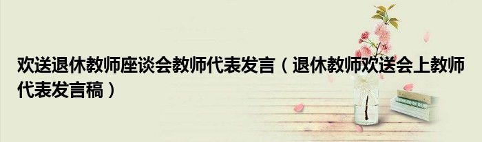 欢送退休教师座谈会教师代表发言（退休教师欢送会上教师代表发言稿）