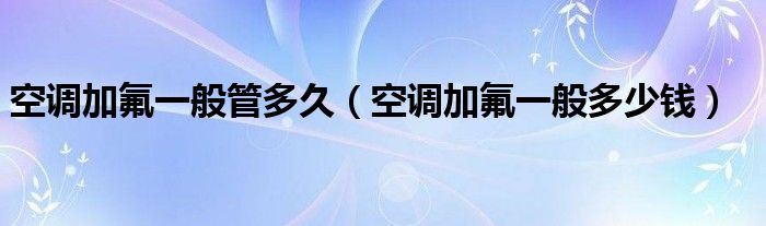 空调加氟一般管多久（空调加氟一般多少钱）