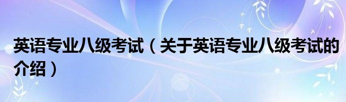 英语专业八级考试（关于英语专业八级考试的介绍）