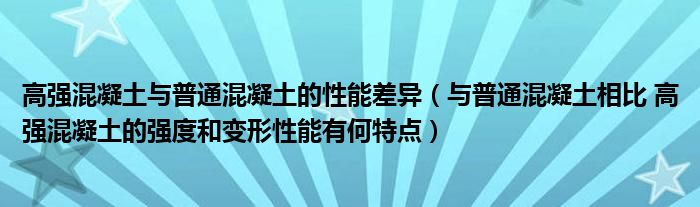 高强混凝土与普通混凝土的性能差异（与普通混凝土相比 高强混凝土的强度和变形性能有何特点）
