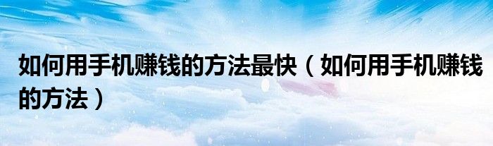 如何用手机赚钱的方法最快（如何用手机赚钱的方法）