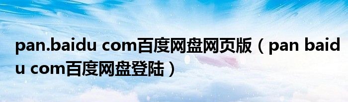 pan.baidu com百度网盘网页版（pan baidu com百度网盘登陆）