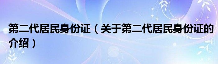 第二代居民身份证（关于第二代居民身份证的介绍）