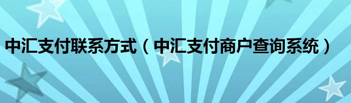 中汇支付联系方式（中汇支付商户查询系统）