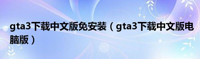 gta3下载中文版免安装（gta3下载中文版电脑版）