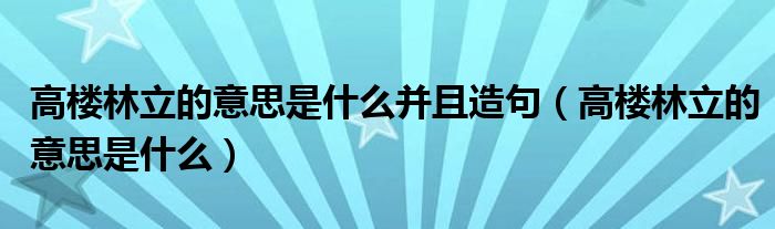 高楼林立的意思是什么并且造句（高楼林立的意思是什么）