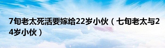7旬老太死活要嫁给22岁小伙（七旬老太与24岁小伙）