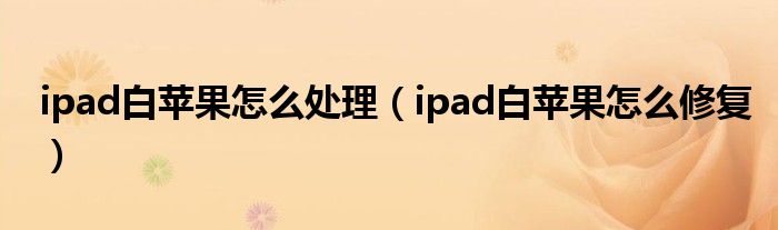 ipad白苹果怎么处理（ipad白苹果怎么修复）