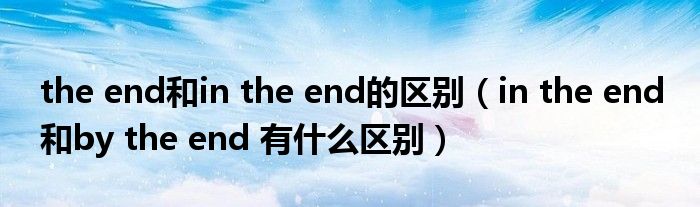 the end和in the end的区别（in the end 和by the end 有什么区别）