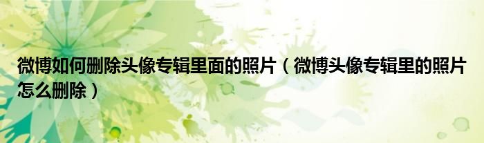 微博如何删除头像专辑里面的照片（微博头像专辑里的照片怎么删除）