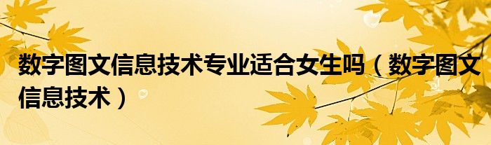 数字图文信息技术专业适合女生吗（数字图文信息技术）