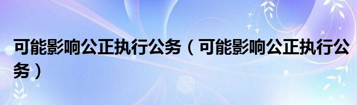 可能影响公正执行公务（可能影响公正执行公务）
