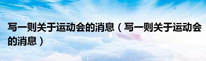 写一则关于运动会的消息（写一则关于运动会的消息）