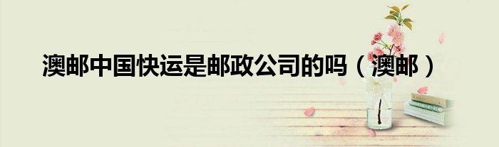 澳邮中国快运是邮政公司的吗（澳邮）