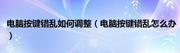 电脑按键错乱如何调整（电脑按键错乱怎么办）