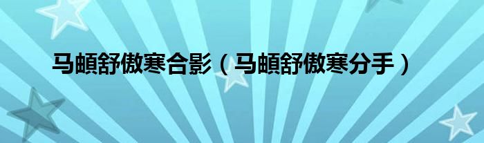 马頔舒傲寒合影（马頔舒傲寒分手）