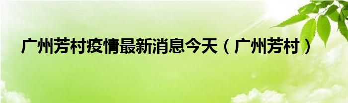 广州芳村疫情最新消息今天（广州芳村）