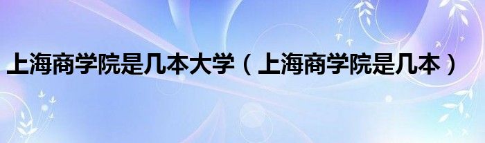 上海商学院是几本大学（上海商学院是几本）